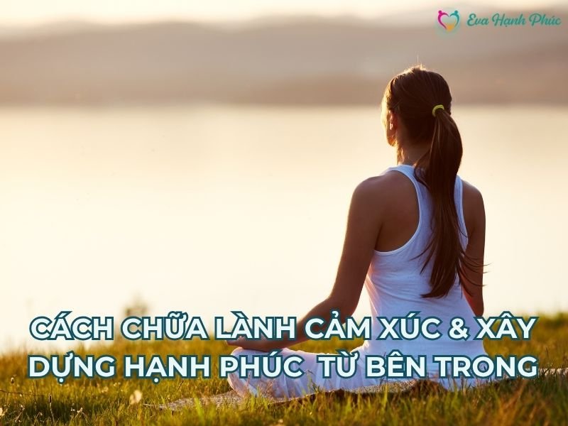 CÁCH CHỮA LÀNH CẢM XÚC & XÂY DỰNG HẠNH PHÚC CHO PHỤ NỮ TỪ BÊN TRONG